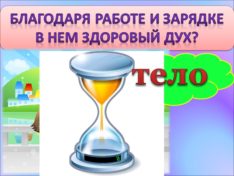 Благодаря работе и зарядке  в нем здоровый дух? тело